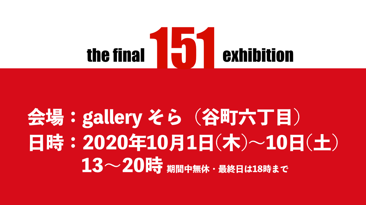 151人展に出展致します。会場：galleryそら、日時：2020年10月1日(木)〜10日(土)  13〜20時 期間中無休・最終日は18時まで