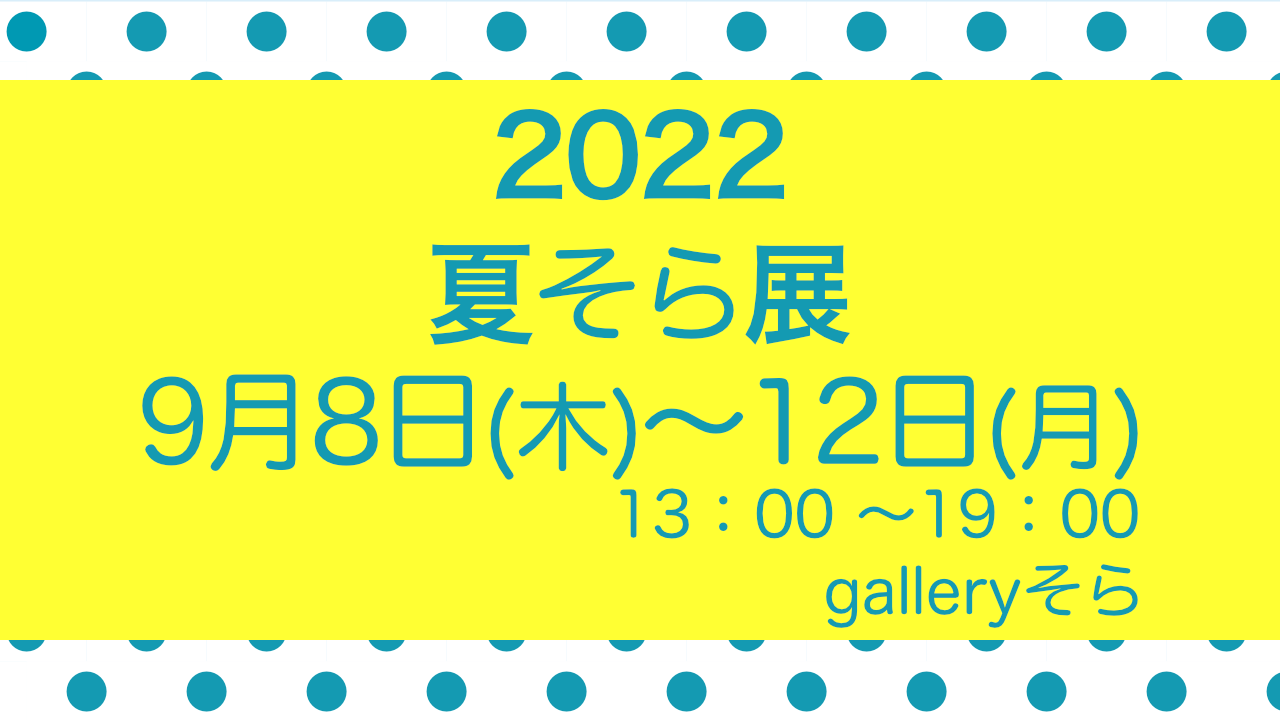 夏そら022に出展します。会場：galleryそら、日時：7月14日(木)〜15日(金)、9月8日(木)～12日(月)
