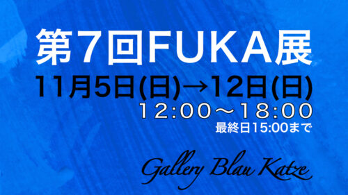 第7回FUKA展に出展します。会場：Gallery Blau Katze、日時：11月5日(日)〜12日(日)