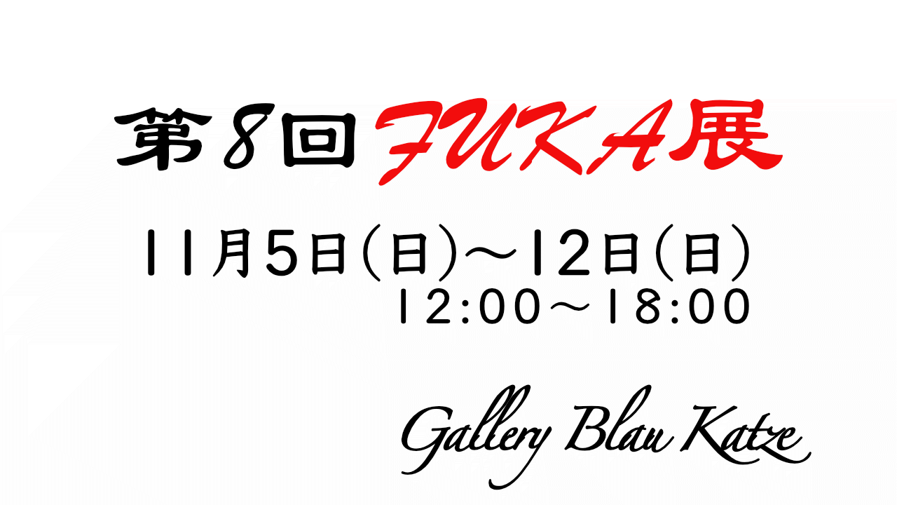 第8回FUKA展に出展します。会場：Gallery Blau Katze、日時：11月3日(日)〜10日(日)