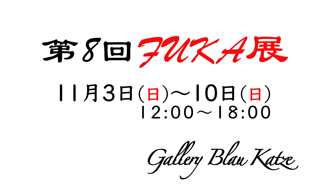 第8回FUKA展に出展します。会場：Gallery Blau Katze、日時：11月3日(日)〜10日(日)