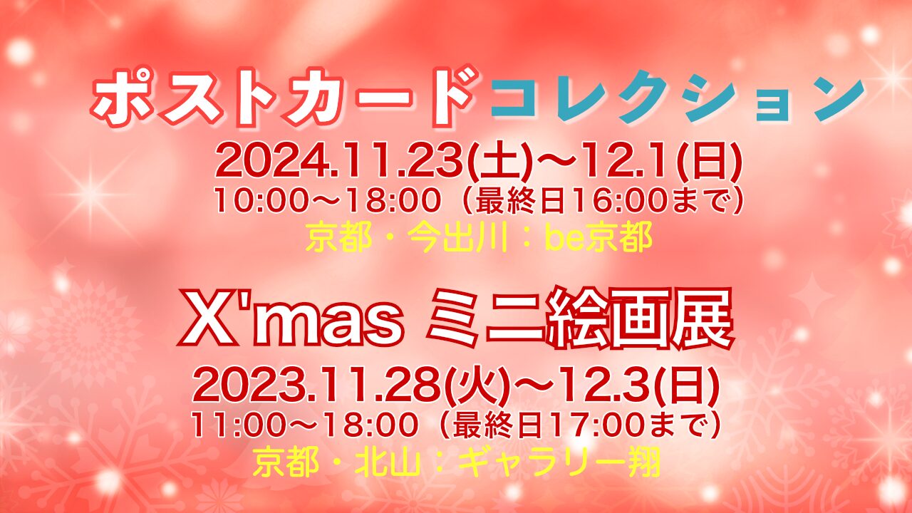 ポストカードコレクションに出展します。会場：be京都 、日時：2024年11月23日(土)〜12月1日(日)  10〜18時 金曜休館・最終日は16時まで X'masミニ絵画展に出展します。会場：ギャラリー翔、日時：11月26日(火)〜12月1日(日)11〜18時・最終日は17時まで