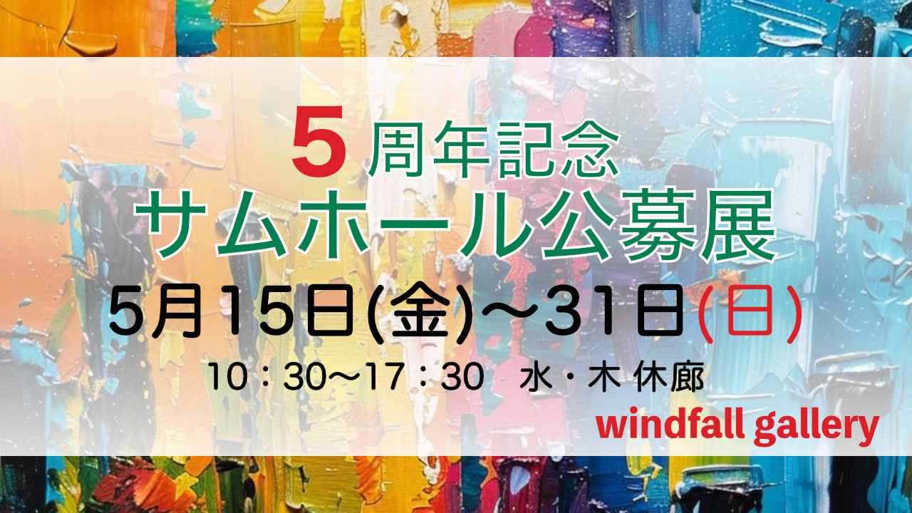 5周年記念サムホール公募展に出展します。会場：windfall gallery 、日時：2025年5月15日(金)〜31日(日)  10時30分から17時30分まで